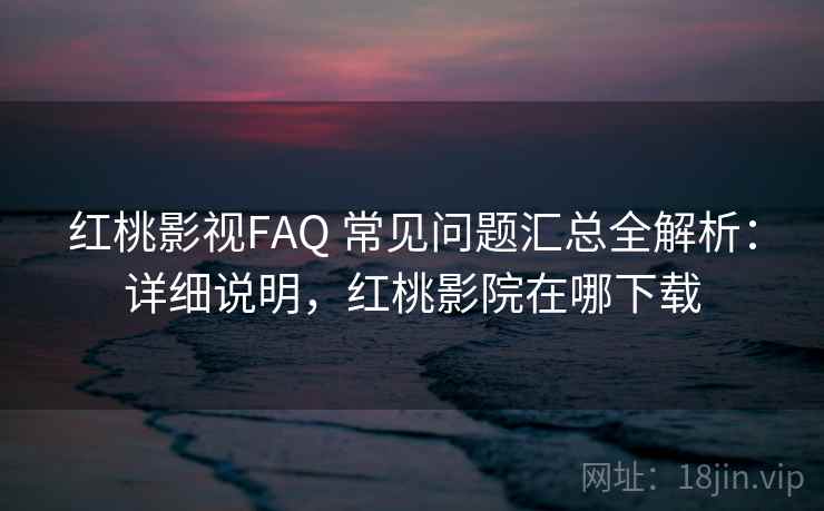 红桃影视FAQ 常见问题汇总全解析：详细说明，红桃影院在哪下载