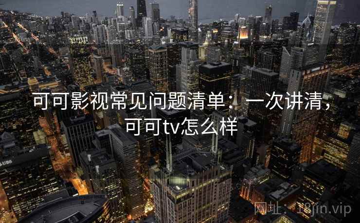 可可影视常见问题清单:一次讲清,可可tv怎么样