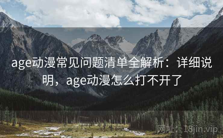 age动漫常见问题清单全解析：详细说明，age动漫怎么打不开了