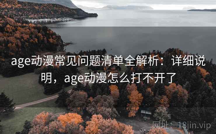 age动漫常见问题清单全解析:详细说明,age动漫怎么打不开了 age动漫常见问题清单全解析:详细说明,age动漫怎么打不开了