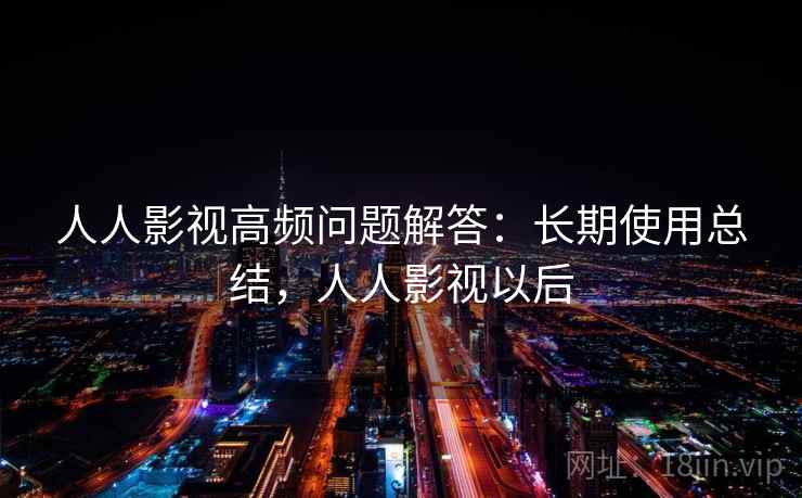 人人影视高频问题解答：长期使用总结，人人影视以后