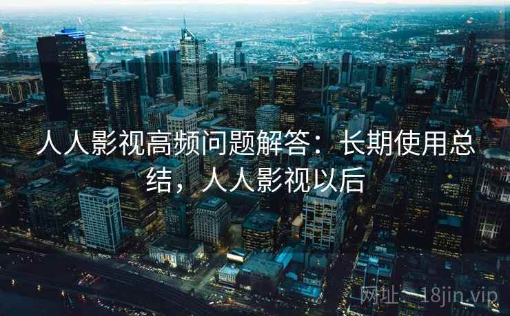 人人影视高频问题解答:长期使用总结,人人影视以后 人人影视高频问题解答:长期使用总结,人人影视以后