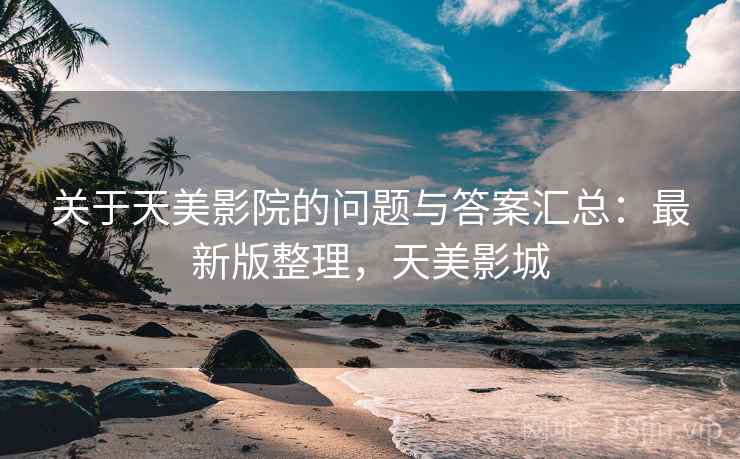 关于天美影院的问题与答案汇总：最新版整理，天美影城