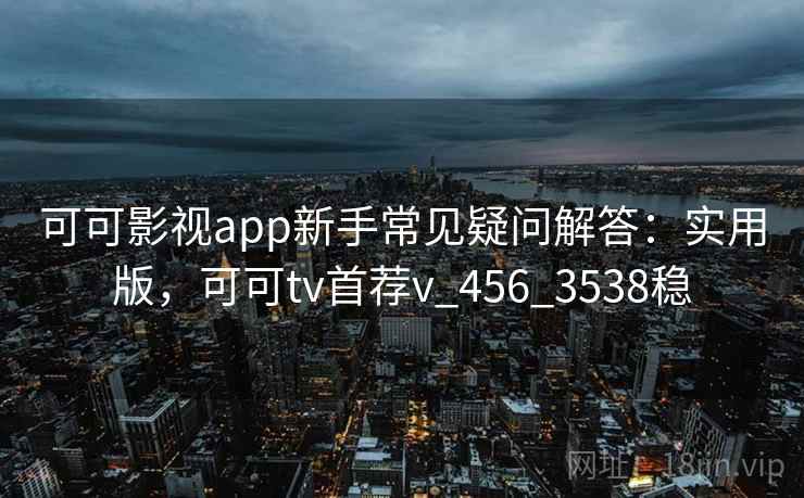 可可影视app新手常见疑问解答：实用版，可可tv首荐v_456_3538稳