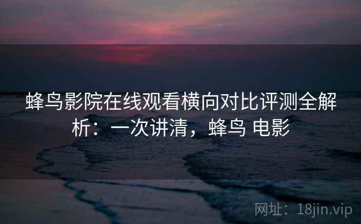 蜂鸟影院在线观看横向对比评测全解析：一次讲清，蜂鸟 电影