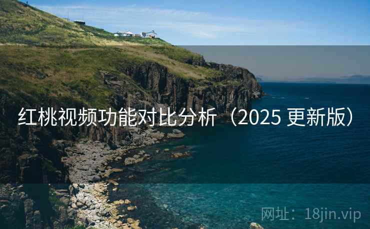 红桃视频功能对比分析（2025 更新版）