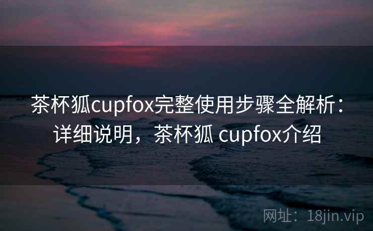 茶杯狐cupfox完整使用步骤全解析：详细说明，茶杯狐 cupfox介绍