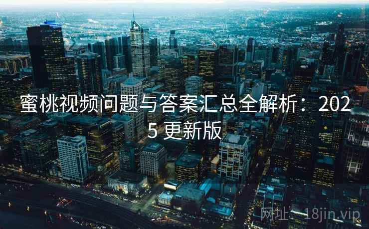 蜜桃视频问题与答案汇总全解析：2025 更新版