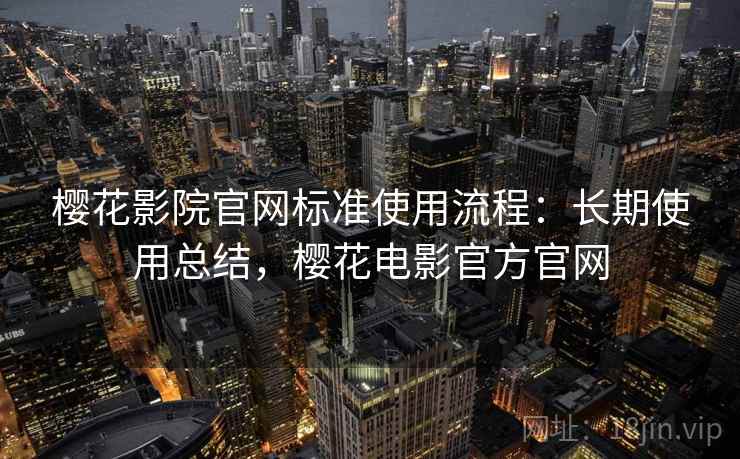 樱花影院官网标准使用流程：长期使用总结，樱花电影官方官网