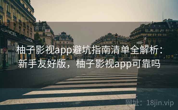 柚子影视app避坑指南清单全解析：新手友好版，柚子影视app可靠吗