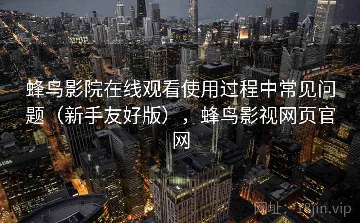 蜂鸟影院在线观看使用过程中常见问题(新手友好版),蜂鸟影视网页官网
