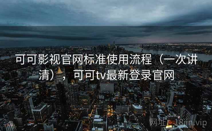 可可影视官网标准使用流程（一次讲清），可可tv最新登录官网