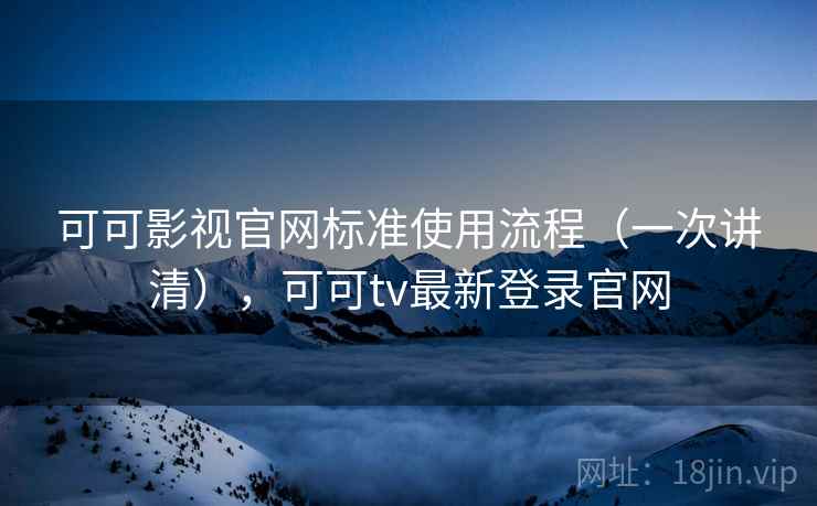 可可影视官网标准使用流程（一次讲清），可可tv最新登录官网