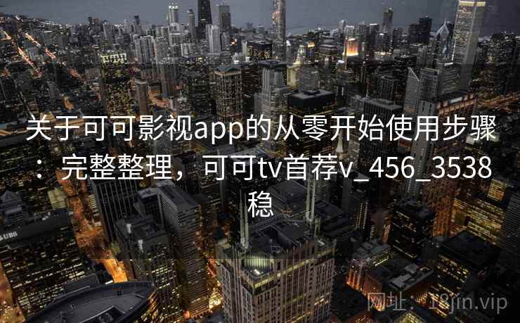 关于可可影视app的从零开始使用步骤：完整整理，可可tv首荐v_456_3538稳
