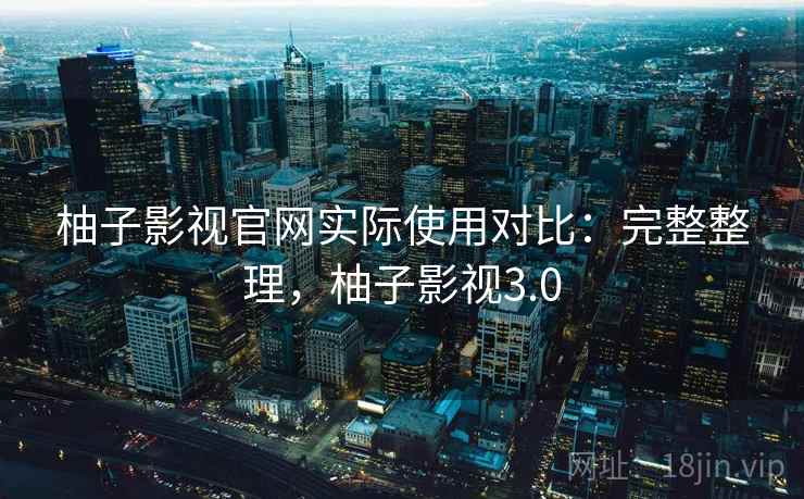 柚子影视官网实际使用对比：完整整理，柚子影视3.0
