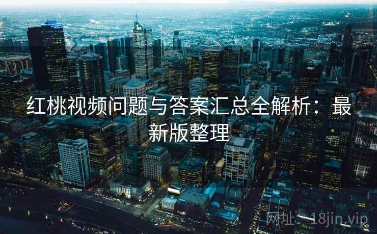 红桃视频问题与答案汇总全解析：最新版整理