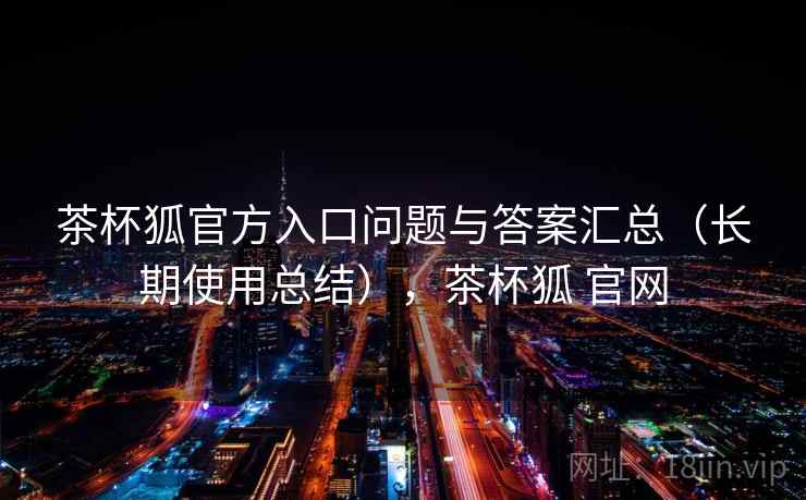 茶杯狐官方入口问题与答案汇总（长期使用总结），茶杯狐 官网