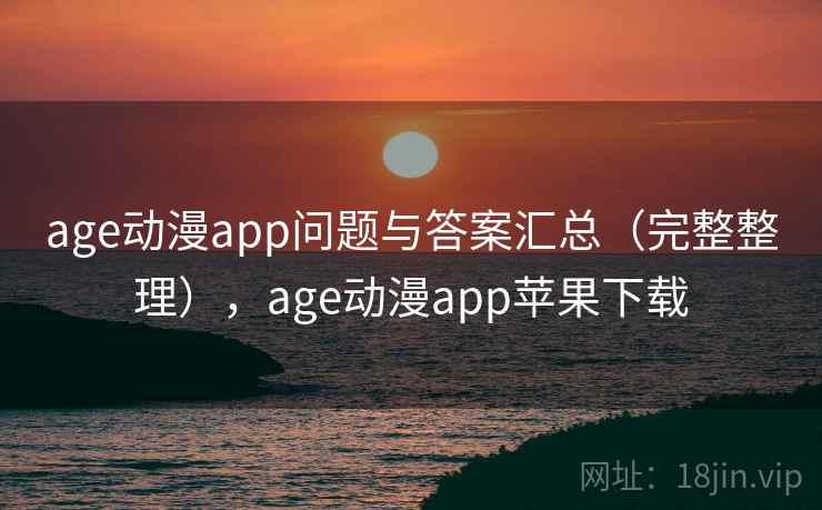 age动漫app问题与答案汇总（完整整理），age动漫app苹果下载