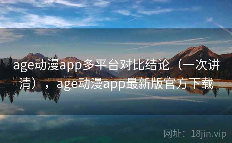 age动漫app多平台对比结论（一次讲清），age动漫app最新版官方下载