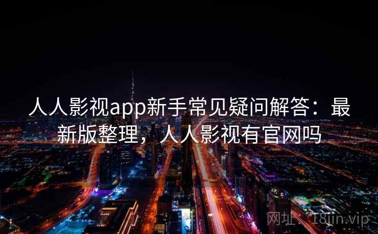 人人影视app新手常见疑问解答：最新版整理，人人影视有官网吗
