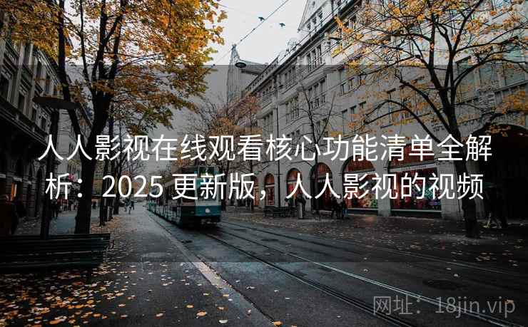 人人影视在线观看核心功能清单全解析：2025 更新版，人人影视的视频