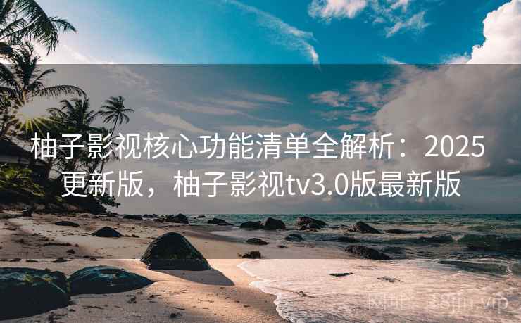 柚子影视核心功能清单全解析：2025 更新版，柚子影视tv3.0版最新版