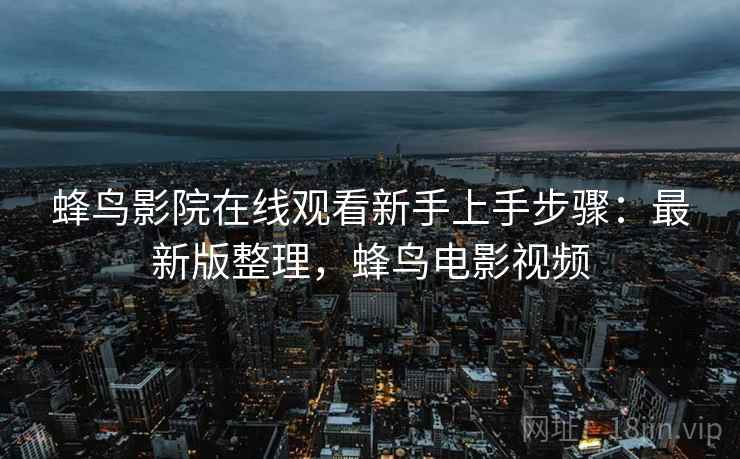 蜂鸟影院在线观看新手上手步骤:最新版整理,蜂鸟电影视频
