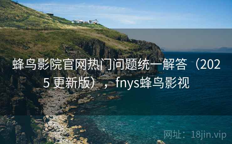 蜂鸟影院官网热门问题统一解答（2025 更新版），fnys蜂鸟影视