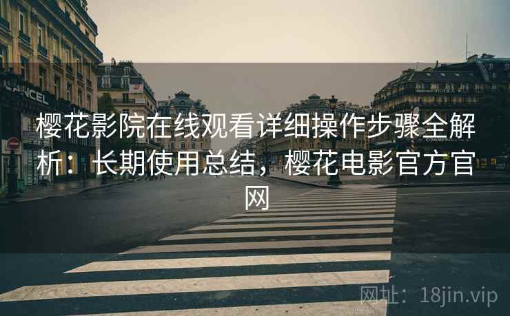 樱花影院在线观看详细操作步骤全解析:长期使用总结,樱花电影官方官网 樱花影院在线观看详细操作步骤全解析:长期使用总结,樱花电影官方官网