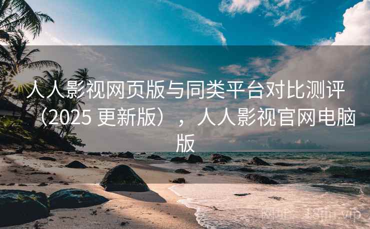 人人影视网页版与同类平台对比测评（2025 更新版），人人影视官网电脑版