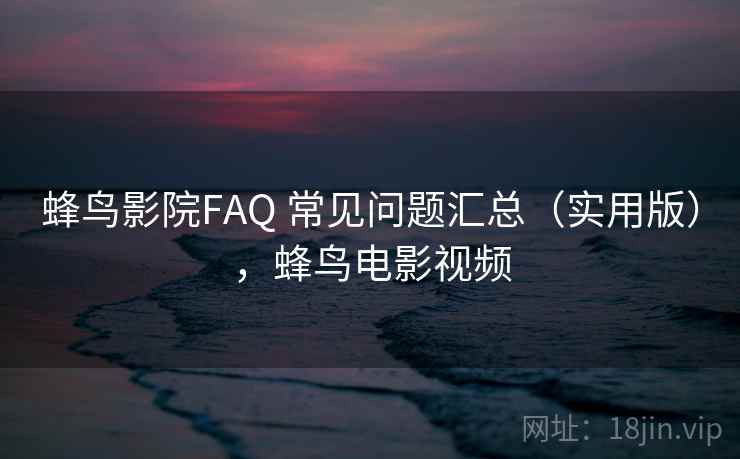 蜂鸟影院FAQ 常见问题汇总（实用版），蜂鸟电影视频