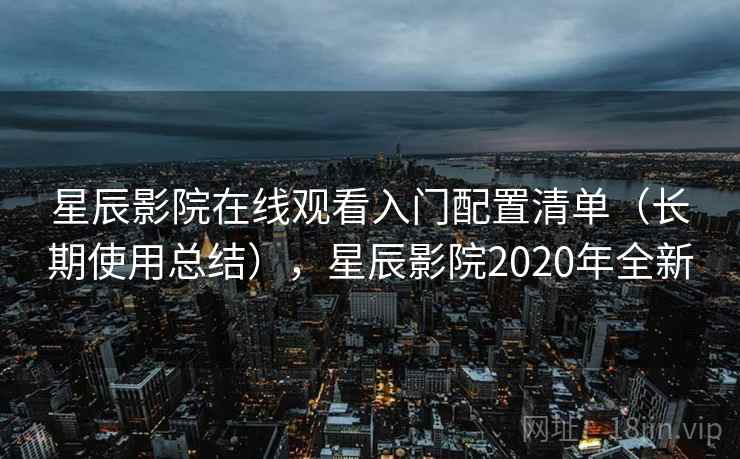 星辰影院在线观看入门配置清单(长期使用总结),星辰影院2020年全新 星辰影院在线观看入门配置清单(长期使用总结),星辰影院2020年全新