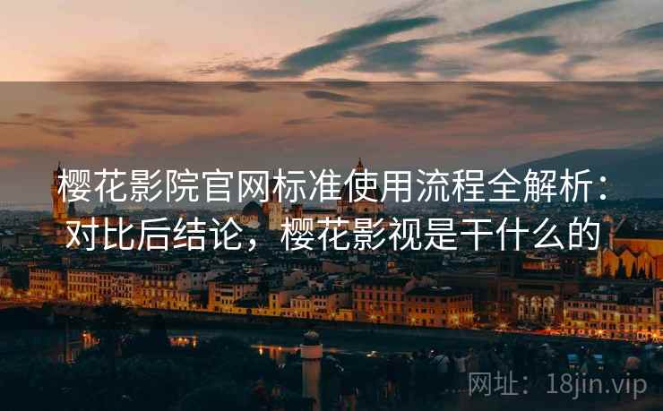 樱花影院官网标准使用流程全解析：对比后结论，樱花影视是干什么的