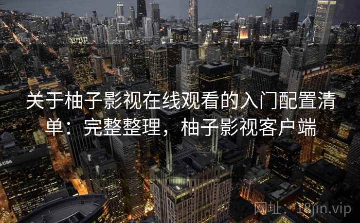 关于柚子影视在线观看的入门配置清单：完整整理，柚子影视客户端