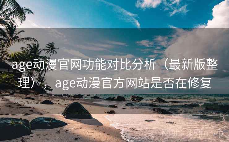 age动漫官网功能对比分析（最新版整理），age动漫官方网站是否在修复