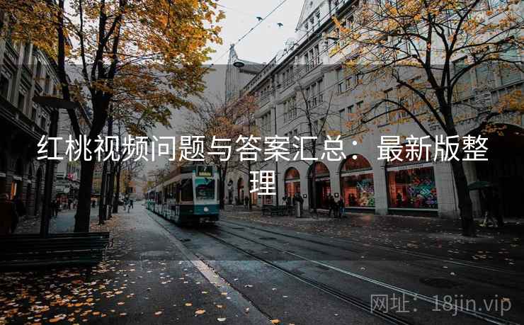 红桃视频问题与答案汇总:最新版整理 红桃视频问题与答案汇总:最新版整理