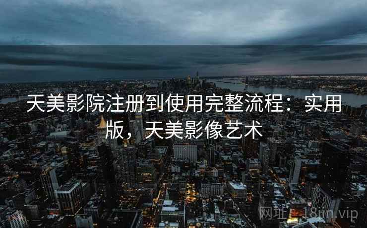 天美影院注册到使用完整流程：实用版，天美影像艺术