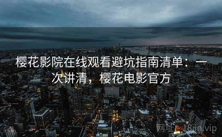 樱花影院在线观看避坑指南清单：一次讲清，樱花电影官方