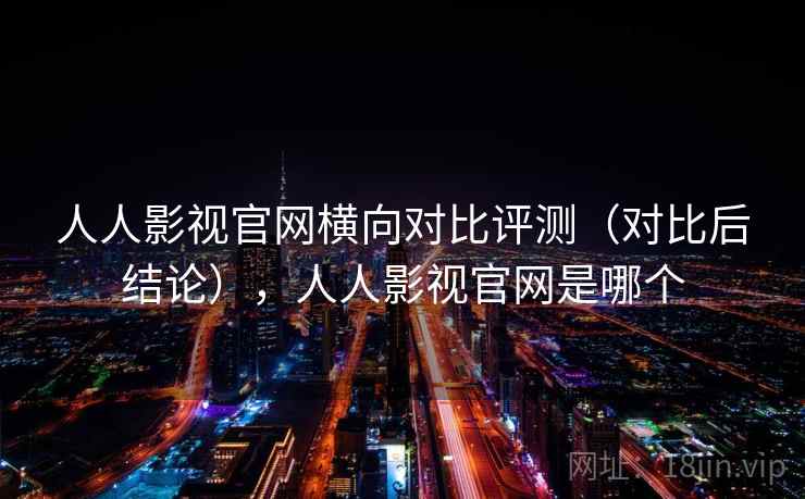 人人影视官网横向对比评测（对比后结论），人人影视官网是哪个