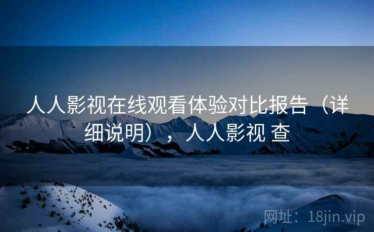 人人影视在线观看体验对比报告（详细说明），人人影视 查
