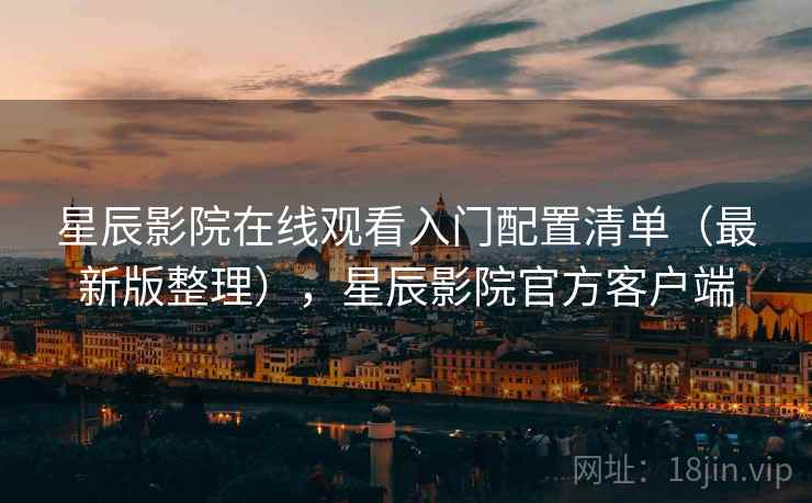 星辰影院在线观看入门配置清单(最新版整理),星辰影院官方客户端 星辰影院在线观看入门配置清单(最新版整理),星辰影院官方客户端
