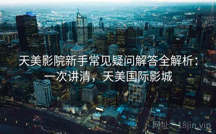 天美影院新手常见疑问解答全解析：一次讲清，天美国际影城