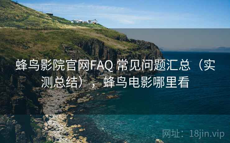蜂鸟影院官网FAQ 常见问题汇总(实测总结),蜂鸟电影哪里看 蜂鸟影院官网FAQ 常见问题汇总(实测总结),蜂鸟电影哪里看