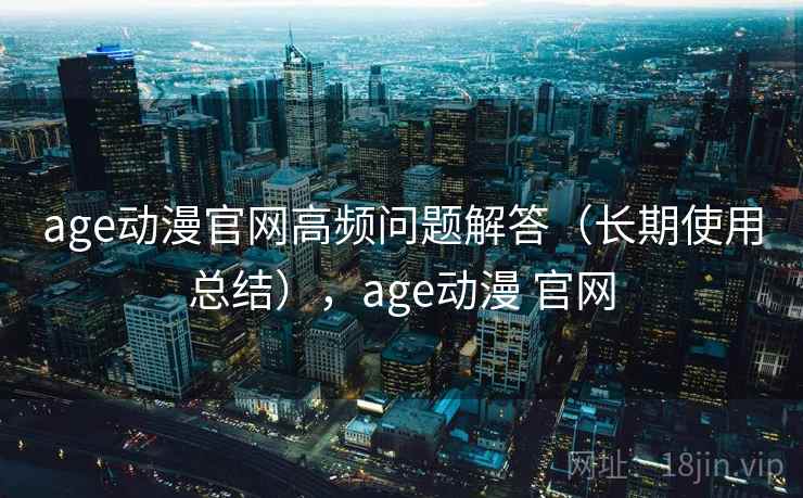 age动漫官网高频问题解答（长期使用总结），age动漫 官网
