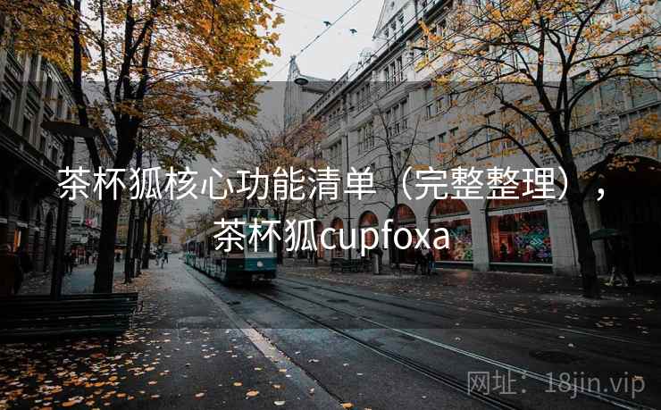 茶杯狐核心功能清单（完整整理），茶杯狐cupfoxa