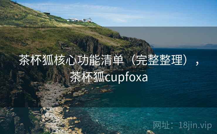 茶杯狐核心功能清单（完整整理），茶杯狐cupfoxa