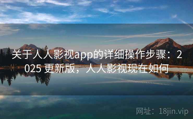 关于人人影视app的详细操作步骤：2025 更新版，人人影视现在如何