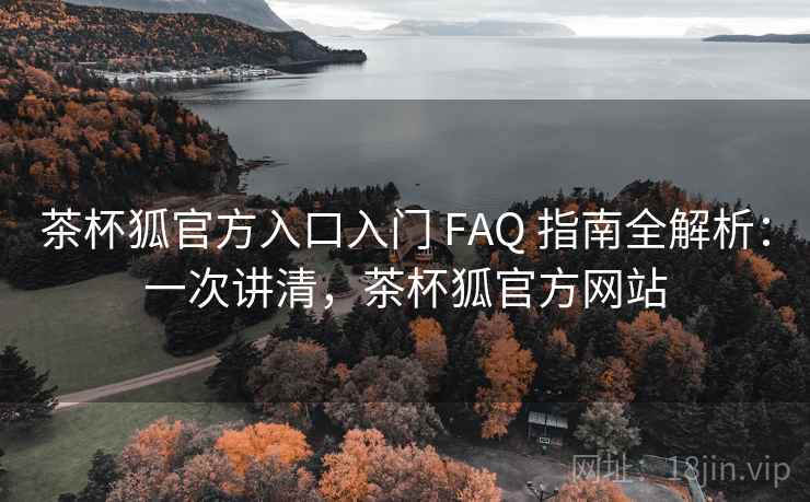 茶杯狐官方入口入门 FAQ 指南全解析：一次讲清，茶杯狐官方网站