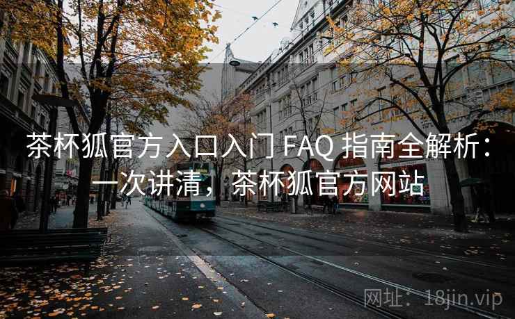 茶杯狐官方入口入门 FAQ 指南全解析：一次讲清，茶杯狐官方网站