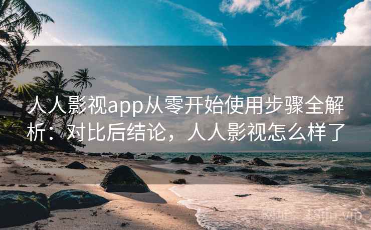 人人影视app从零开始使用步骤全解析：对比后结论，人人影视怎么样了